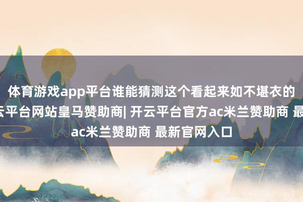 体育游戏app平台谁能猜测这个看起来如不堪衣的小丫头-开云平台网站皇马赞助商| 开云平台官方ac米兰赞助商 最新官网入口