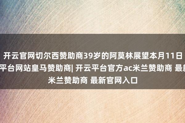 开云官网切尔西赞助商39岁的阿莫林展望本月11日到岗-开云平台网站皇马赞助商| 开云平台官方ac米兰赞助商 最新官网入口