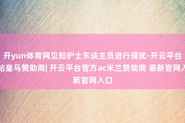 开yun体育网见知护士东谈主员进行侵扰-开云平台网站皇马赞助商| 开云平台官方ac米兰赞助商 最新官网入口