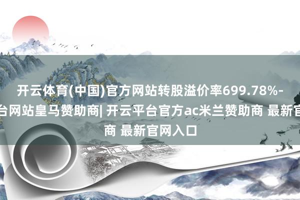 开云体育(中国)官方网站转股溢价率699.78%-开云平台网站皇马赞助商| 开云平台官方ac米兰赞助商 最新官网入口