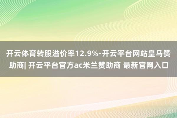 开云体育转股溢价率12.9%-开云平台网站皇马赞助商| 开云平台官方ac米兰赞助商 最新官网入口