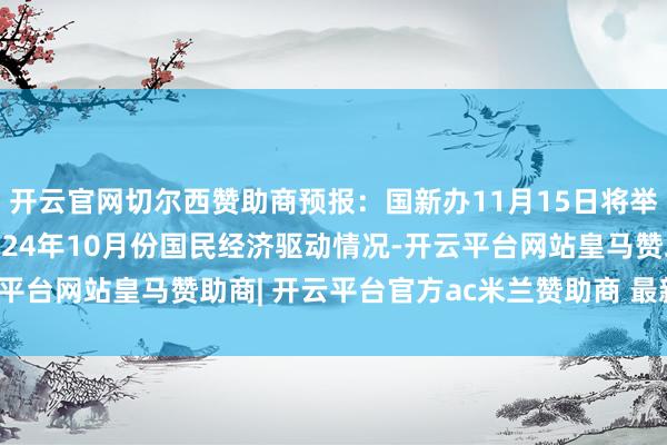 开云官网切尔西赞助商预报：国新办11月15日将举行新闻发布会 先容2024年10月份国民经济驱动情况-开云平台网站皇马赞助商| 开云平台官方ac米兰赞助商 最新官网入口