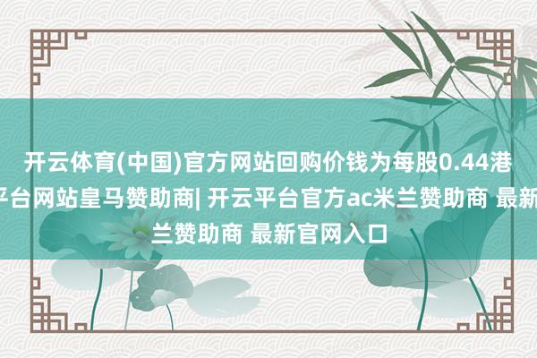 开云体育(中国)官方网站回购价钱为每股0.44港元-开云平台网站皇马赞助商| 开云平台官方ac米兰赞助商 最新官网入口