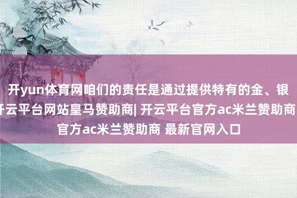 开yun体育网咱们的责任是通过提供特有的金、银和对峙珠宝-开云平台网站皇马赞助商| 开云平台官方ac米兰赞助商 最新官网入口